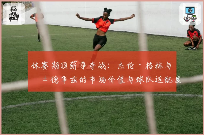 休赛期顶薪争夺战：杰伦·格林与爱德华兹的市场价值与球队适配度对比