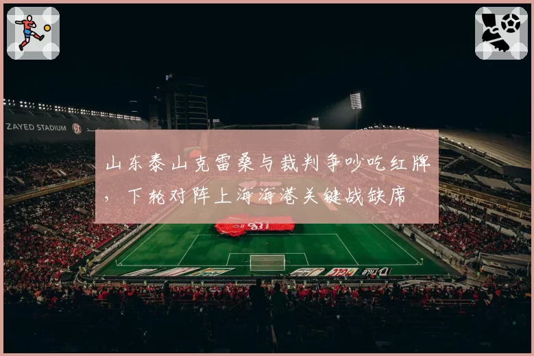 山东泰山克雷桑与裁判争吵吃红牌，下轮对阵上海海港关键战缺席