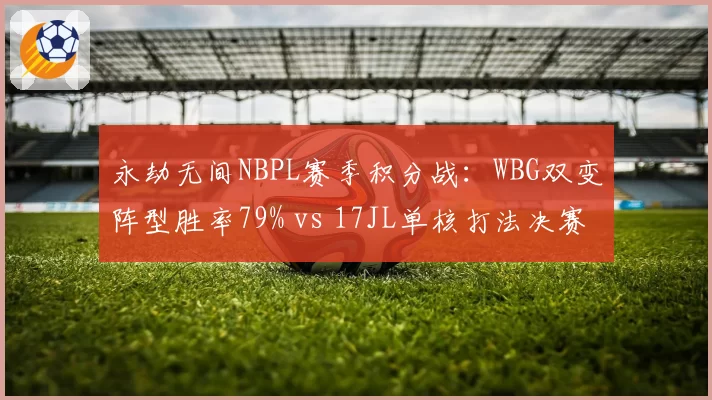 永劫无间NBPL赛季积分战：WBG双变阵型胜率79% vs 17JL单核打法决赛圈存活率仅34%