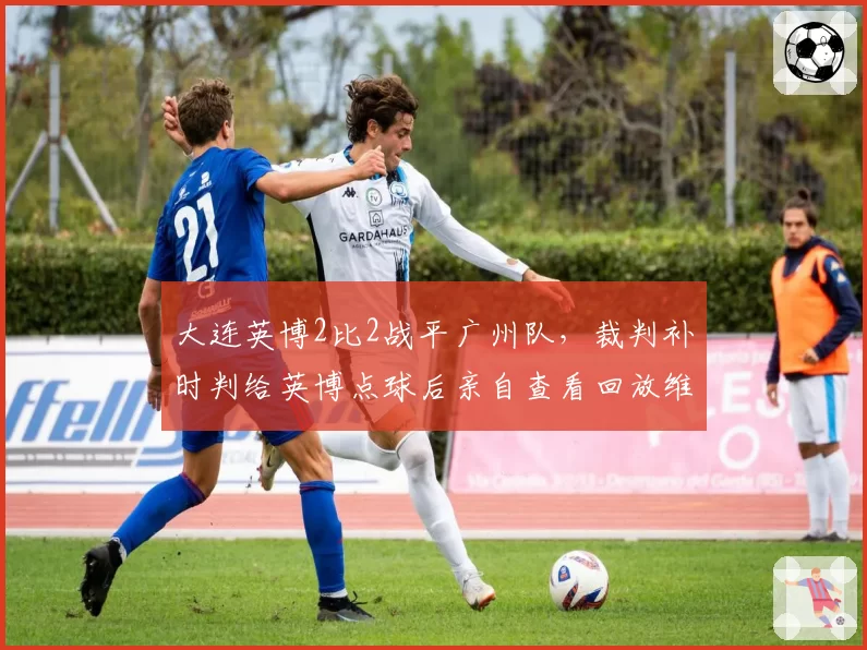大连英博2比2战平广州队，裁判补时判给英博点球后亲自查看回放维持原判，广州队门将扑出点球后脱衣庆祝染红离场