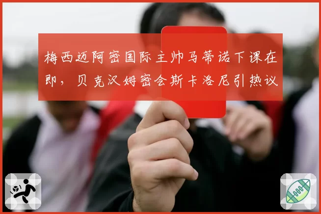 梅西迈阿密国际主帅马蒂诺下课在即，贝克汉姆密会斯卡洛尼引热议__br_
