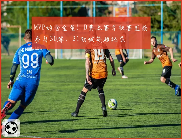 MVP的含金量！B费本赛季联赛直接参与30球，21助破英超纪录
