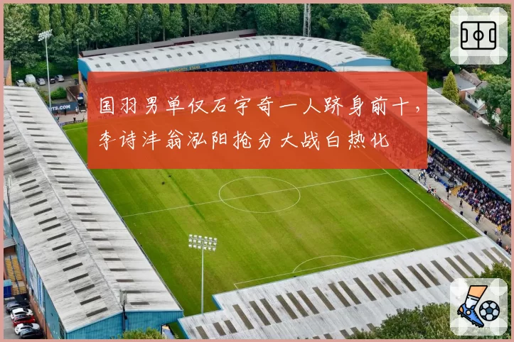国羽男单仅石宇奇一人跻身前十，李诗沣翁泓阳抢分大战白热化