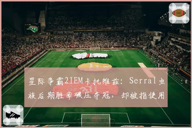 星际争霸2IEM卡托维兹：Serral虫族后期胜率碾压夺冠，却被指使用违规宏操作遭调查