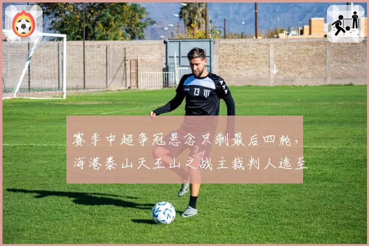 赛季中超争冠悬念只剩最后四轮，海港泰山天王山之战主裁判人选至今未公布引发猜测
