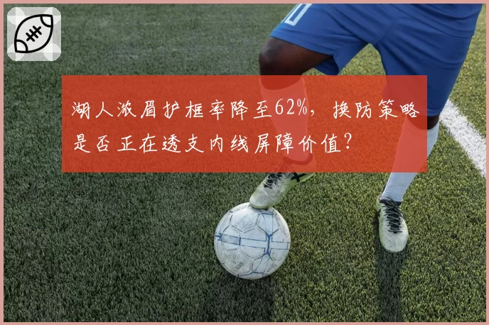湖人浓眉护框率降至62%，换防策略是否正在透支内线屏障价值？