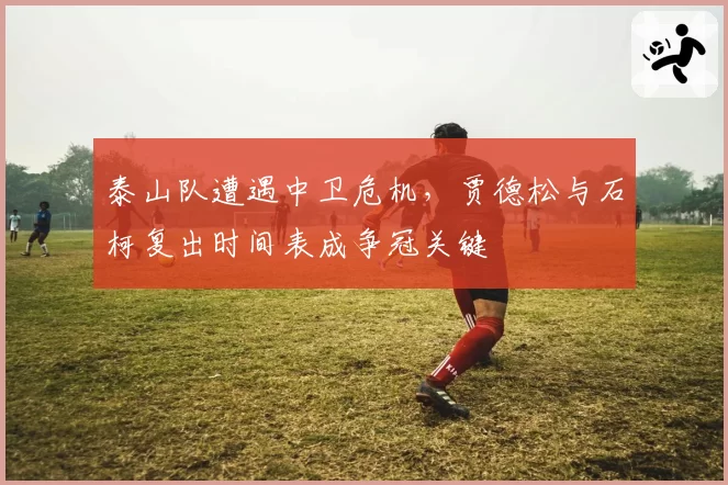 泰山队遭遇中卫危机,贾德松与石柯复出时间表成争冠关键