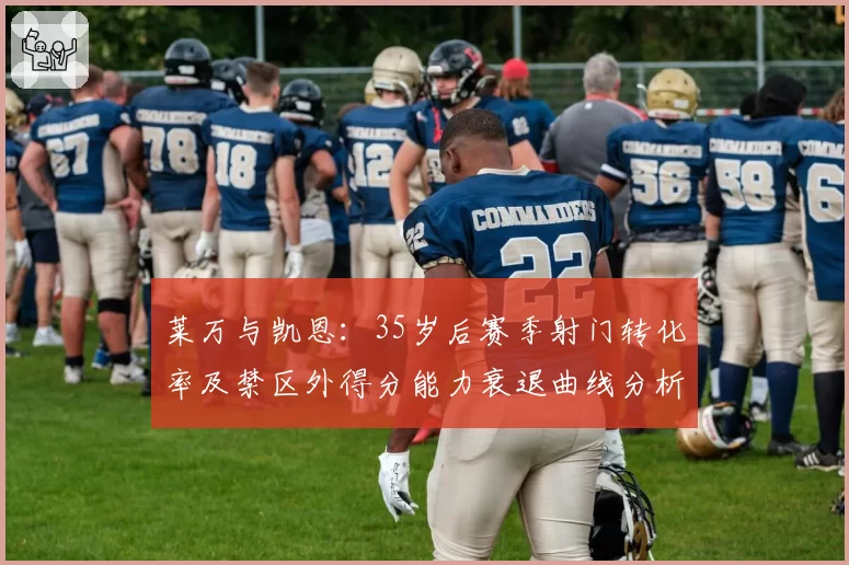 莱万与凯恩：35岁后赛季射门转化率及禁区外得分能力衰退曲线分析