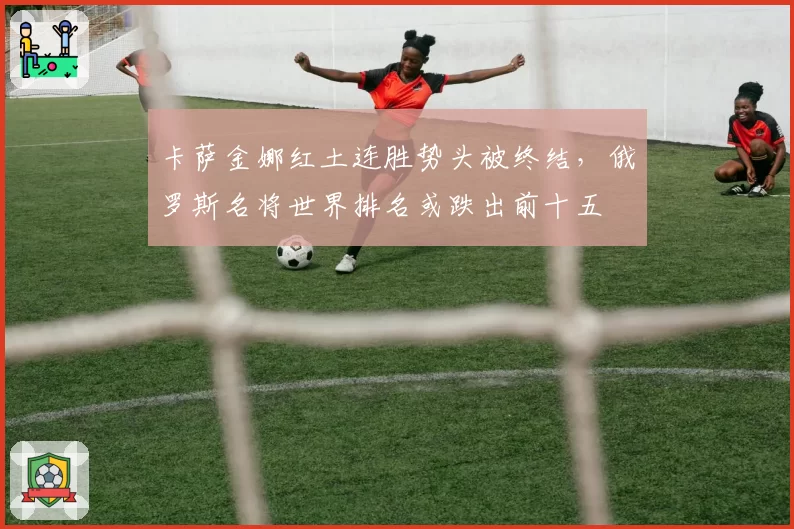 卡萨金娜红土连胜势头被终结，俄罗斯名将世界排名或跌出前十五