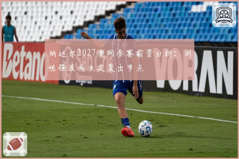 纳达尔2027澳网参赛前景分析：训练强度或决定复出节点