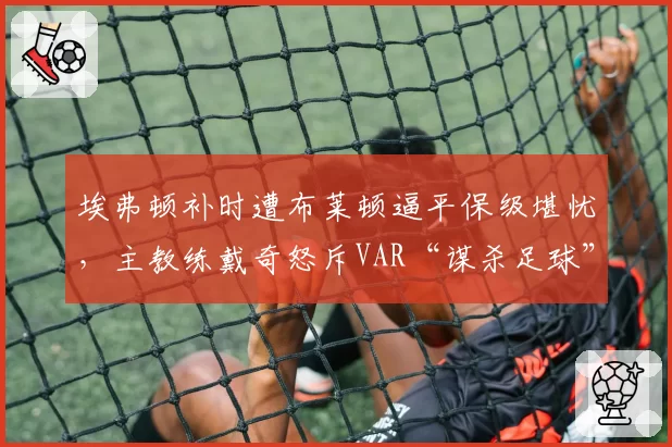 埃弗顿补时遭布莱顿逼平保级堪忧，主教练戴奇怒斥VAR“谋杀足球”