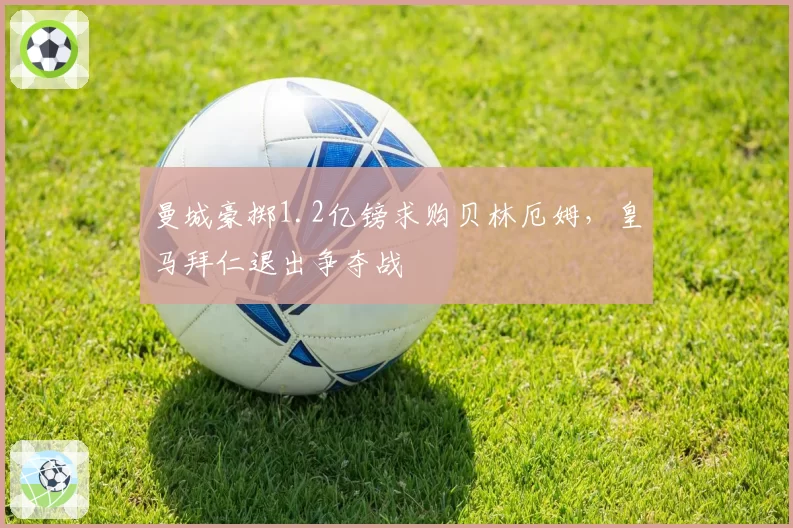 曼城豪掷1.2亿镑求购贝林厄姆，皇马拜仁退出争夺战