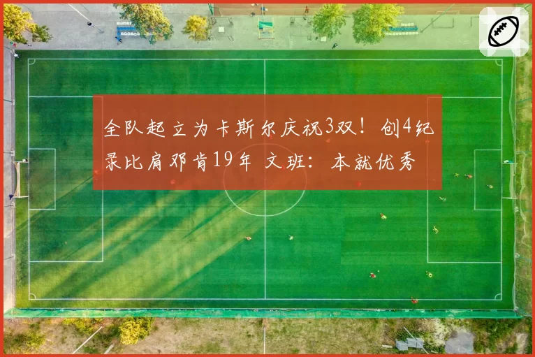 全队起立为卡斯尔庆祝3双！创4纪录比肩邓肯19年 文班：本就优秀