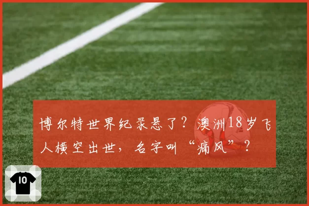 博尔特世界纪录悬了？澳洲18岁飞人横空出世，名字叫“痛风”？