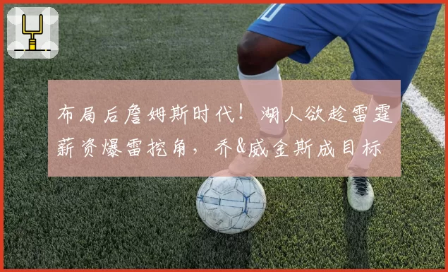 布局后詹姆斯时代!湖人欲趁雷霆薪资爆雷挖角,乔&威金斯成目标