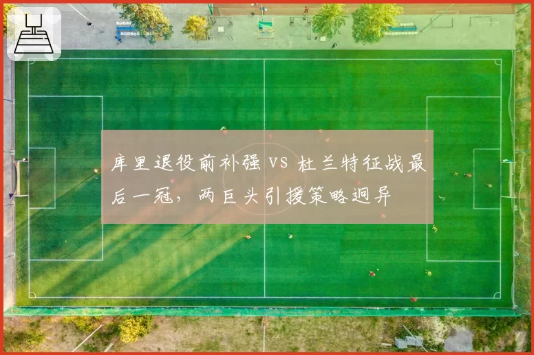 库里退役前补强 vs 杜兰特征战最后一冠,两巨头引援策略迥异