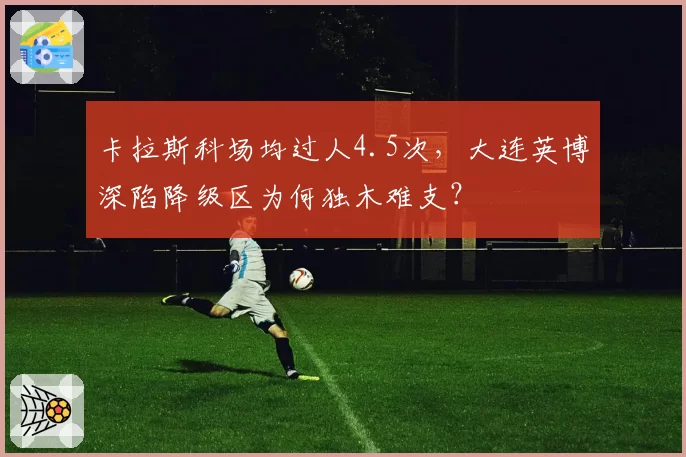 卡拉斯科场均过人4.5次,大连英博深陷降级区为何独木难支?