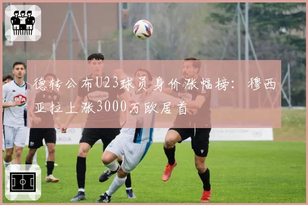 德转公布U23球员身价涨幅榜：穆西亚拉上涨3000万欧居首