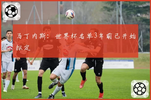 马丁内斯：世界杯名单3年前已开始拟定