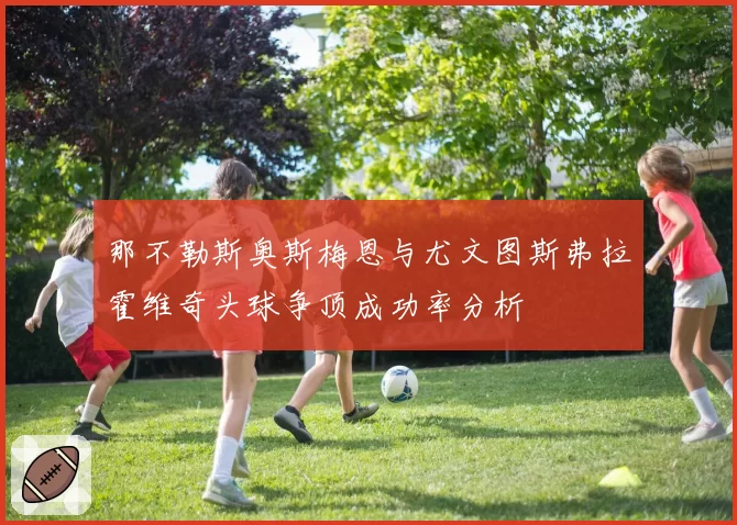 那不勒斯奥斯梅恩与尤文图斯弗拉霍维奇头球争顶成功率分析