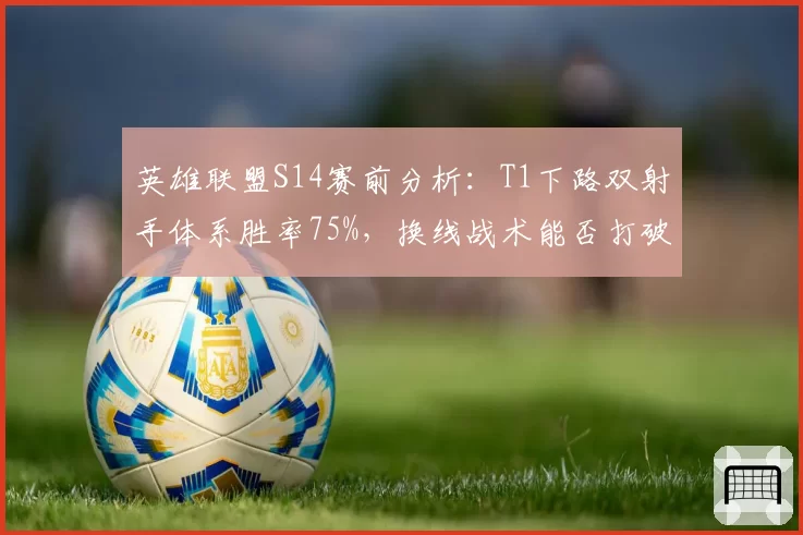 英雄联盟S14赛前分析：T1下路双射手体系胜率75%，换线战术能否打破版本？