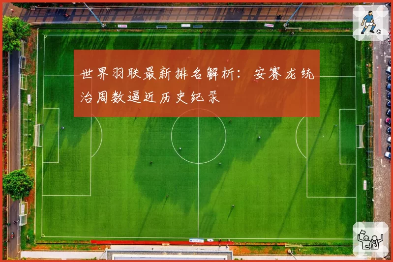 世界羽联最新排名解析：安赛龙统治周数逼近历史纪录
