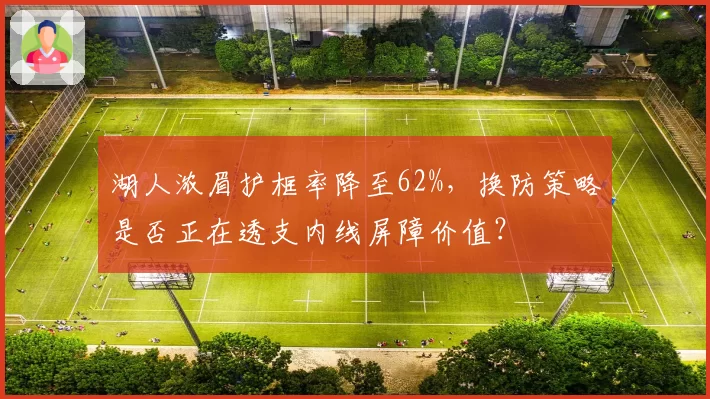 湖人浓眉护框率降至62%,换防策略是否正在透支内线屏障价值?