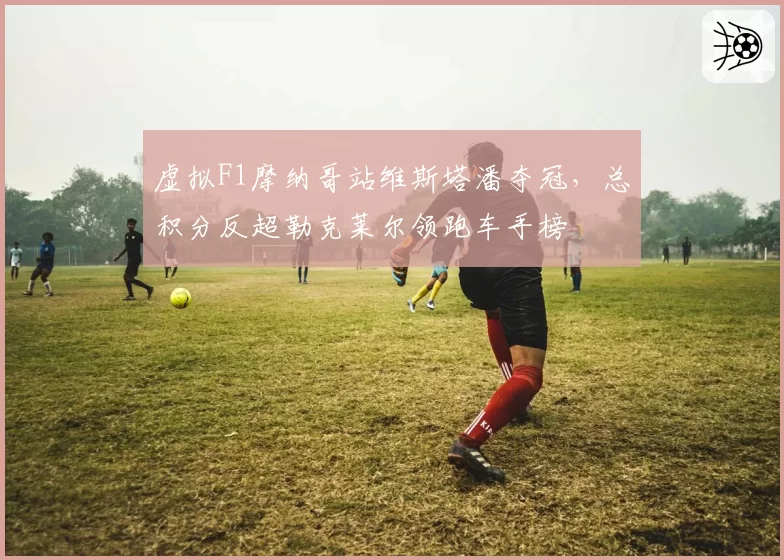 虚拟F1摩纳哥站维斯塔潘夺冠，总积分反超勒克莱尔领跑车手榜