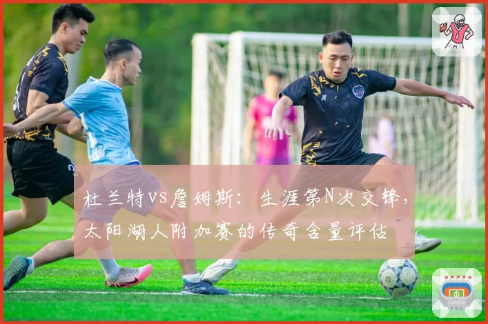 杜兰特vs詹姆斯:生涯第N次交锋,太阳湖人附加赛的传奇含量评估