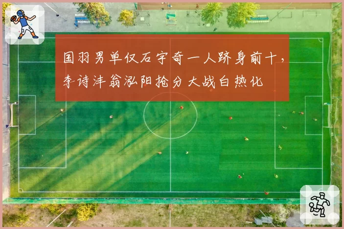 国羽男单仅石宇奇一人跻身前十,李诗沣翁泓阳抢分大战白热化