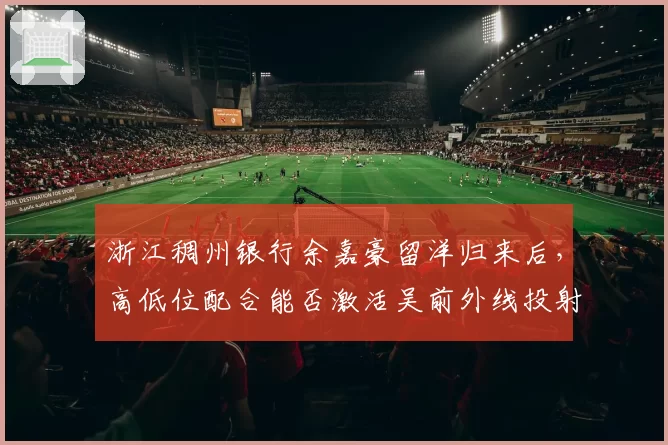 浙江稠州银行余嘉豪留洋归来后，高低位配合能否激活吴前外线投射？