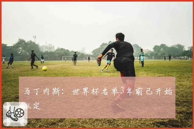 马丁内斯：世界杯名单3年前已开始拟定