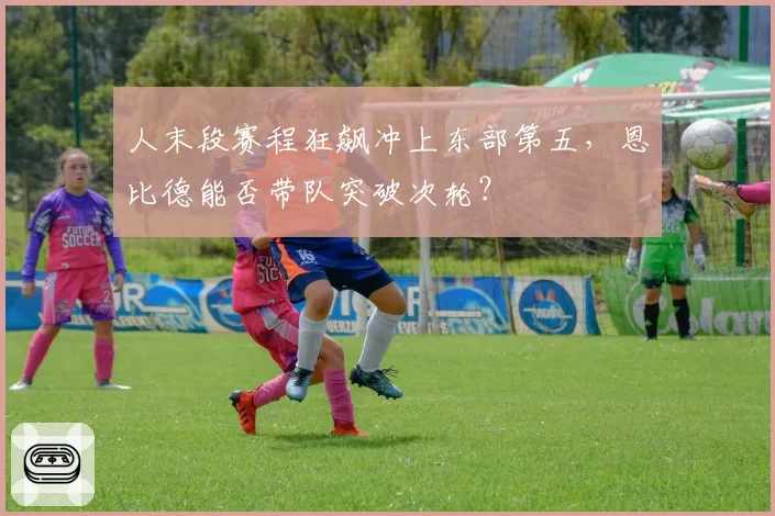 人末段赛程狂飙冲上东部第五，恩比德能否带队突破次轮？