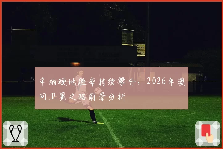 辛纳硬地胜率持续攀升，2026年澳网卫冕之路前景分析