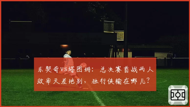 东契奇vs塔图姆：总决赛首战两人效率天差地别，独行侠输在哪儿？