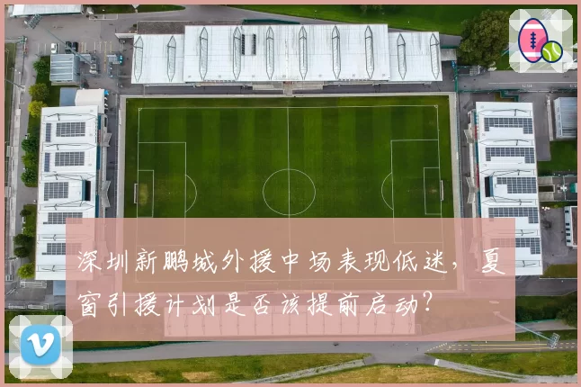 深圳新鹏城外援中场表现低迷，夏窗引援计划是否该提前启动？