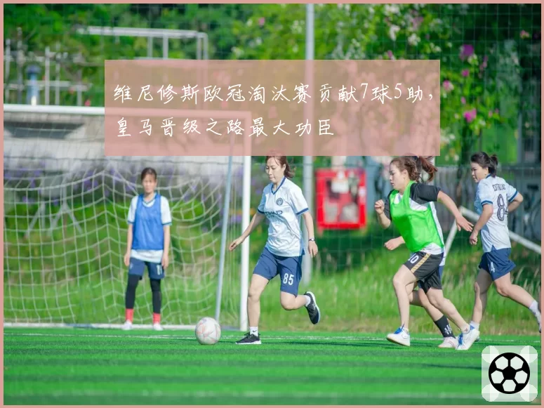 维尼修斯欧冠淘汰赛贡献7球5助，皇马晋级之路最大功臣