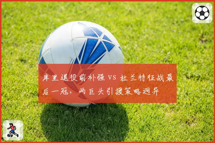 库里退役前补强 vs 杜兰特征战最后一冠,两巨头引援策略迥异