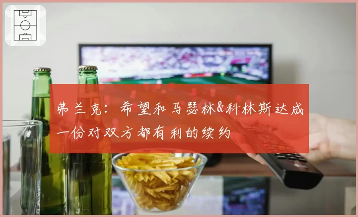 弗兰克：希望和马瑟林&科林斯达成一份对双方都有利的续约