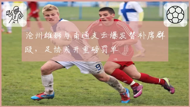 沧州雄狮与南通支云爆发替补席群殴，足协或开重磅罚单
