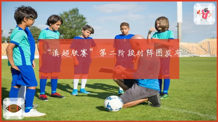 “滇超联赛”第二阶段对阵图发布