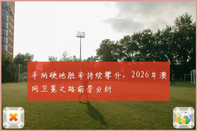 辛纳硬地胜率持续攀升，2026年澳网卫冕之路前景分析