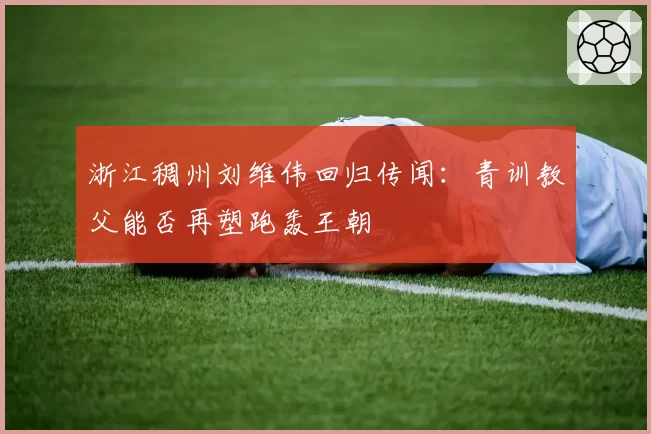 浙江稠州刘维伟回归传闻：青训教父能否再塑跑轰王朝