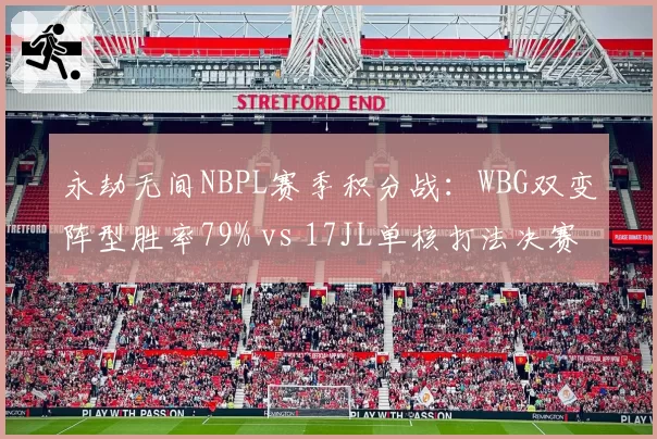 永劫无间NBPL赛季积分战：WBG双变阵型胜率79% vs 17JL单核打法决赛圈存活率仅34%