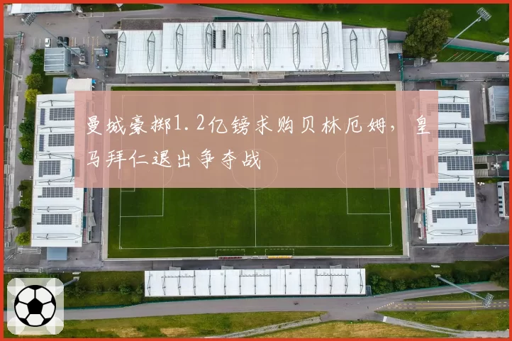 曼城豪掷1.2亿镑求购贝林厄姆，皇马拜仁退出争夺战