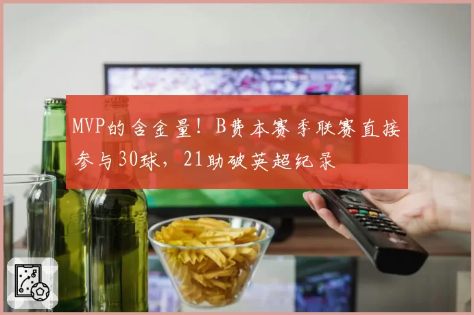 MVP的含金量！B费本赛季联赛直接参与30球，21助破英超纪录