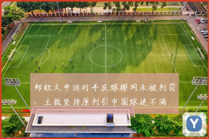 郑钦文申诉对手发球擦网未被判罚，主裁坚持原判引中国球迷不满