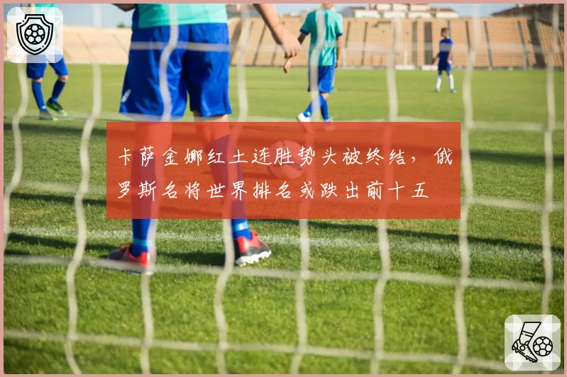 卡萨金娜红土连胜势头被终结，俄罗斯名将世界排名或跌出前十五