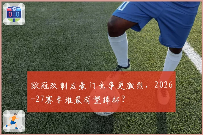 欧冠改制后豪门竞争更激烈，2026-27赛季谁最有望捧杯？