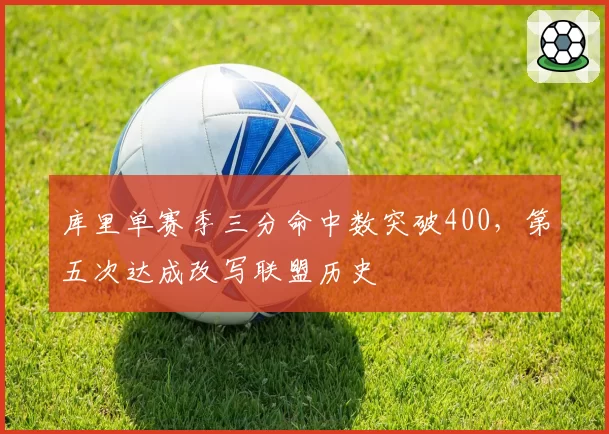 库里单赛季三分命中数突破400,第五次达成改写联盟历史